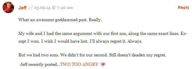 Jeff: ''My wife and I had the same argument with our first son, along the same exact lines. Except I won. I wish I would have lost. I�ll always regret it. Always. But we had two sons. We didn�t for our second. Still doesn�t deaden my regret.''